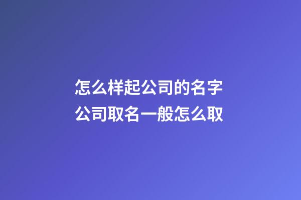 怎么样起公司的名字 公司取名一般怎么取